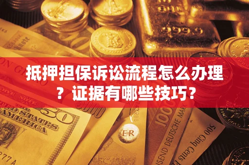 济南抵押担保诉讼流程怎么办理？证据有哪些技巧？