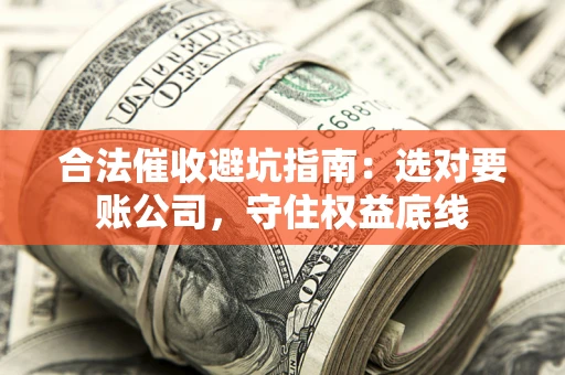 济南合法催收避坑指南：选对要账公司，守住权益底线