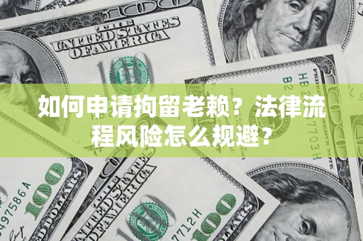 济南如何申请拘留老赖？法律流程风险怎么规避？