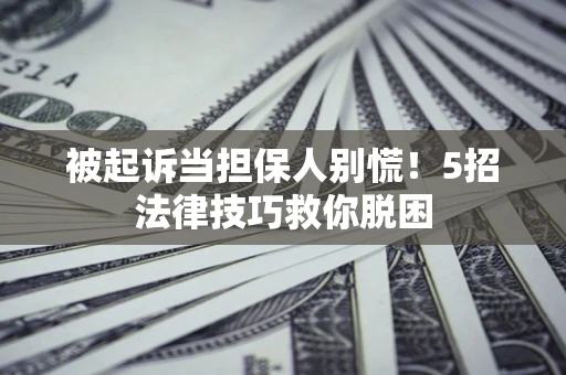 济南被起诉当担保人别慌！5招法律技巧救你脱困