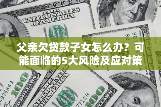 济南父亲欠贷款子女怎么办？可能面临的5大风险及应对策略