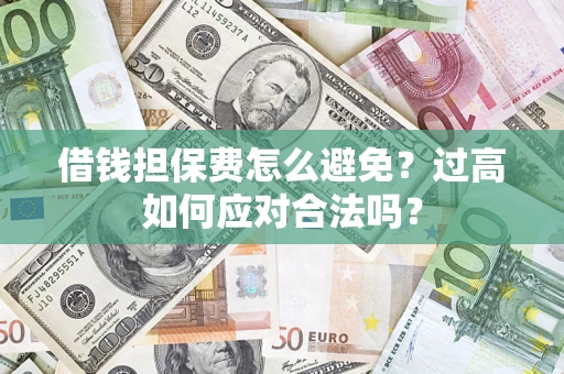 济南借钱担保费怎么避免？过高如何应对合法吗？