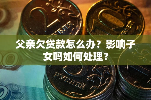 济南父亲欠贷款怎么办？影响子女吗如何处理？
