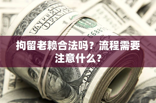 济南拘留老赖合法吗？流程需要注意什么？