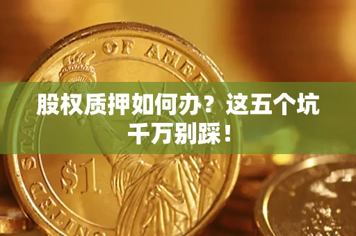 济南股权质押如何办？这五个坑千万别踩！