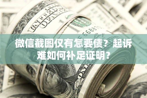 济南微信截图仅有怎要债？起诉难如何补足证明？