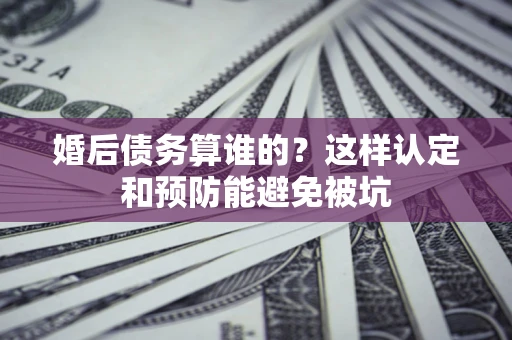济南婚后债务算谁的？这样认定和预防能避免被坑