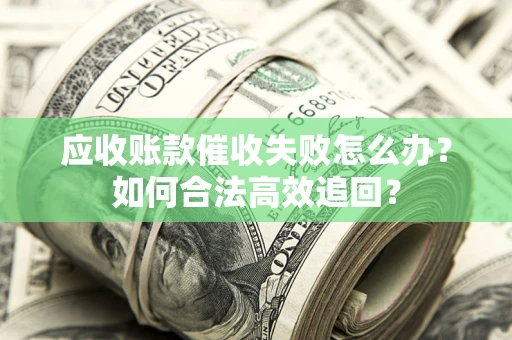 济南应收账款催收失败怎么办？如何合法高效追回？