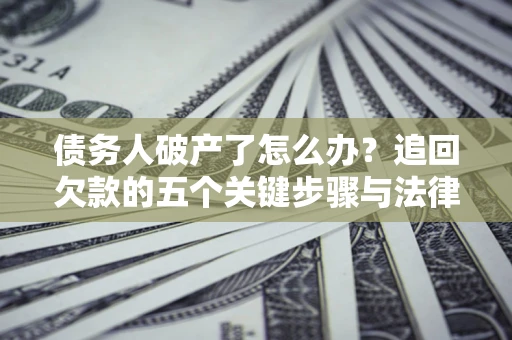 济南债务人破产了怎么办？追回欠款的五个关键步骤与法律策略