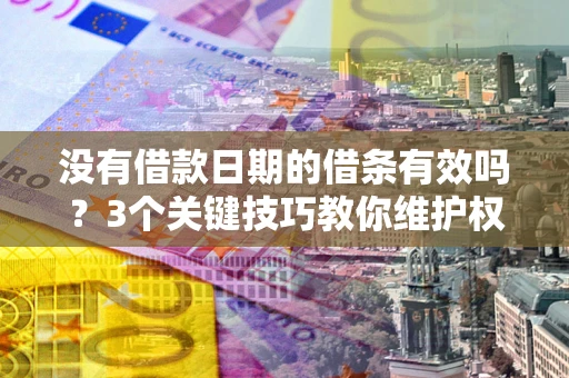 济南没有借款日期的借条有效吗？3个关键技巧教你维护权益