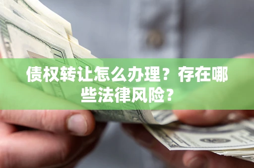 济南债权转让怎么办理？存在哪些法律风险？