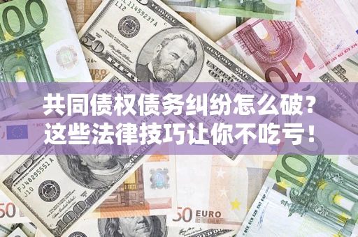 济南共同债权债务纠纷怎么破？这些法律技巧让你不吃亏！