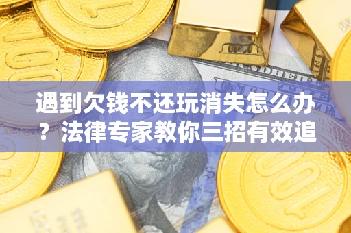 济南遇到欠钱不还玩消失怎么办？法律专家教你三招有效追债！
