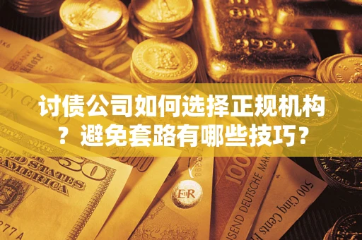 济南讨债公司如何选择正规机构？避免套路有哪些技巧？