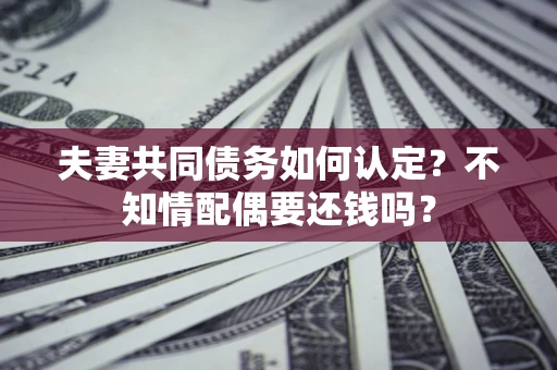 济南夫妻共同债务如何认定？不知情配偶要还钱吗？