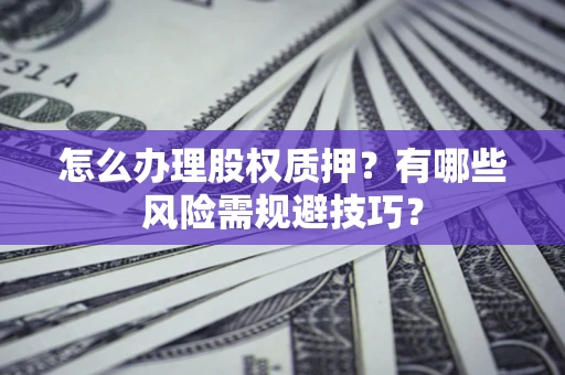 济南怎么办理股权质押？有哪些风险需规避技巧？