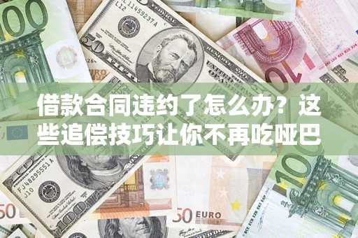 济南借款合同违约了怎么办？这些追偿技巧让你不再吃哑巴亏