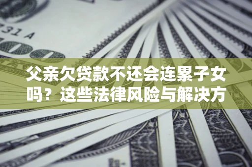 济南父亲欠贷款不还会连累子女吗？这些法律风险与解决方法要早知道！
