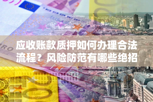 济南应收账款质押如何办理合法流程？风险防范有哪些绝招？