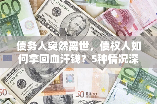 济南债务人突然离世，债权人如何拿回血汗钱？5种情况深度解析