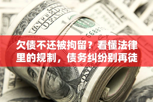 济南欠债不还被拘留？看懂法律里的规制，债务纠纷别再徒劳奔波