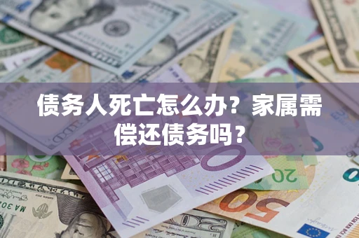 济南债务人死亡怎么办？家属需偿还债务吗？