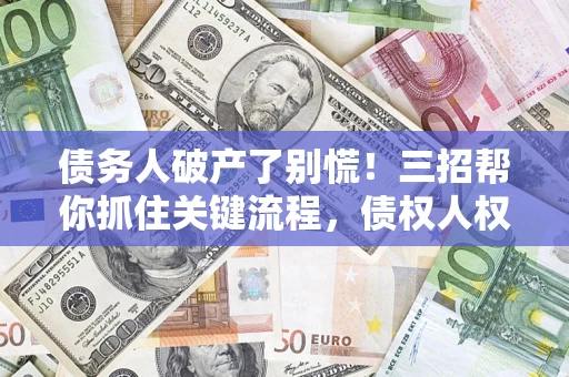 济南债务人破产了别慌！三招帮你抓住关键流程，债权人权益不再缩水