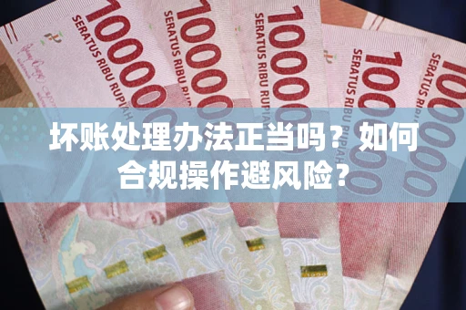 济南坏账处理办法正当吗？如何合规操作避风险？