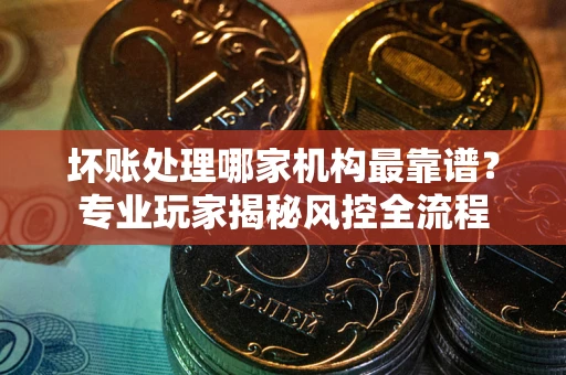 济南坏账处理哪家机构最靠谱？专业玩家揭秘风控全流程