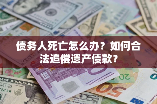 济南债务人死亡怎么办？如何合法追偿遗产债款？