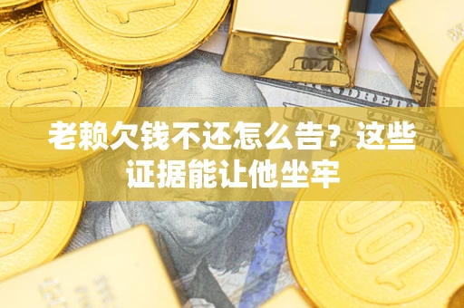 济南老赖欠钱不还怎么告？这些证据能让他坐牢
