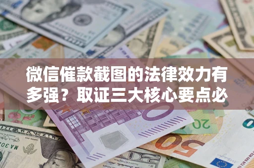 济南微信催款截图的法律效力有多强？取证三大核心要点必须知道！