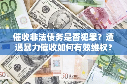 济南催收非法债务是否犯罪?遭遇暴力催收如何有效维权? 济南催收非法债务是否犯罪?遭遇暴力催收如何有效维权?