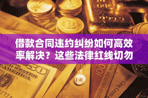 济南借款合同违约纠纷如何高效率解决？这些法律红线切勿触碰