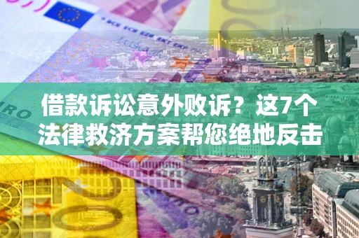 济南借款诉讼意外败诉？这7个法律救济方案帮您绝地反击！