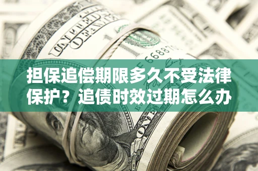 济南担保追偿期限多久不受法律保护？追债时效过期怎么办？