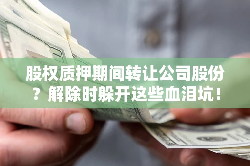 济南股权质押期间转让公司股份？解除时躲开这些血泪坑！