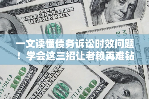 济南一文读懂债务诉讼时效问题！学会这三招让老赖再难钻空子