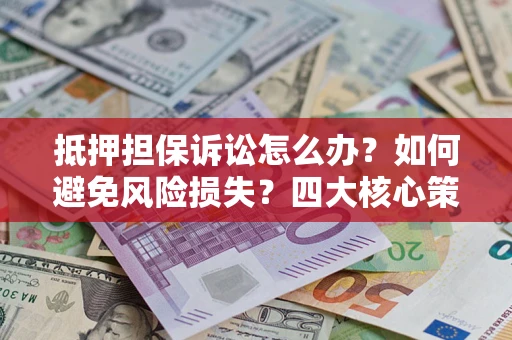 济南抵押担保诉讼怎么办？如何避免风险损失？四大核心策略全解读