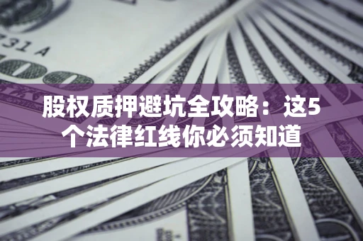 济南股权质押避坑全攻略：这5个法律红线你必须知道