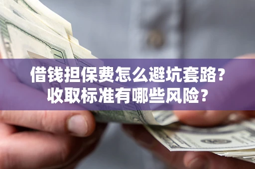 济南借钱担保费怎么避坑套路?收取标准有哪些风险? 济南借钱担保费怎么避坑套路?收取标准有哪些风险?