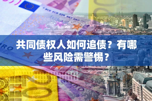 济南共同债权人如何追债？有哪些风险需警惕？