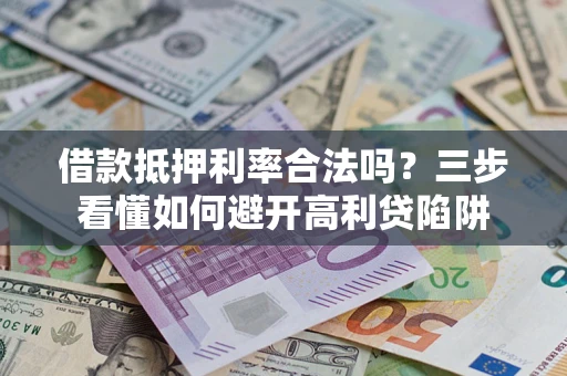 济南借款抵押利率合法吗？三步看懂如何避开高利贷陷阱