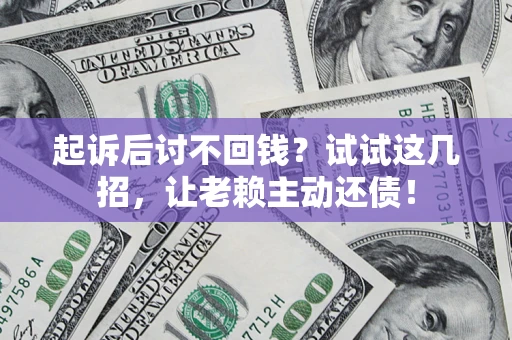 济南起诉后讨不回钱？试试这几招，让老赖主动还债！