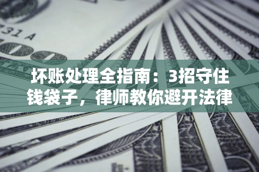 济南坏账处理全指南：3招守住钱袋子，律师教你避开法律雷区