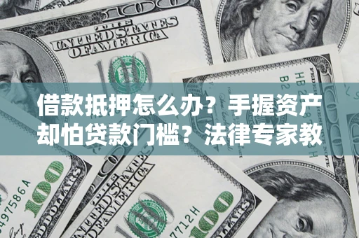 济南借款抵押怎么办？手握资产却怕贷款门槛？法律专家教你办抵押不踩坑