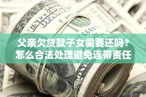 济南父亲欠贷款子女需要还吗？怎么合法处理避免连带责任？