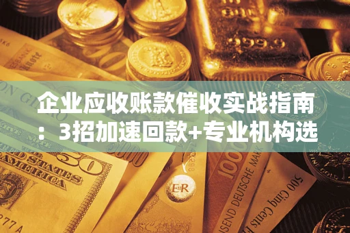 济南企业应收账款催收实战指南：3招加速回款+专业机构选择避坑