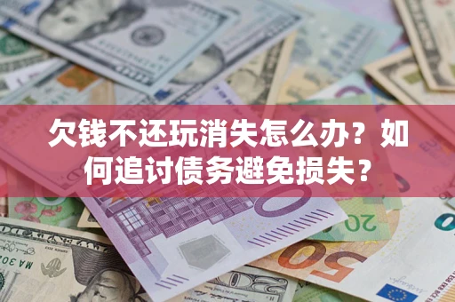 济南欠钱不还玩消失怎么办？如何追讨债务避免损失？