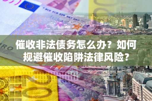 济南催收非法债务怎么办？如何规避催收陷阱法律风险？